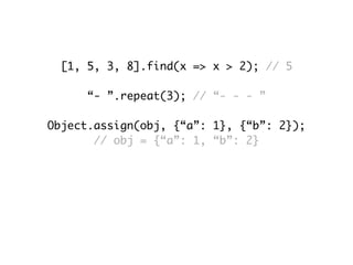 [1, 5, 3, 8].find(x => x > 2); // 5
“- ”.repeat(3); // “- - - ”
Object.assign(obj, {“a”: 1}, {“b”: 2});
// obj = {“a”: 1, “b”: 2}
Math.sign(25); // 1
Math.sign(0); // 0
Math.sign(-25); // -1
 