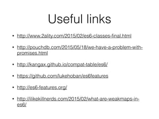 Useful links
• http://www.2ality.com/2015/02/es6-classes-ﬁnal.html
• http://pouchdb.com/2015/05/18/we-have-a-problem-with-
promises.html
• http://kangax.github.io/compat-table/es6/
• https://github.com/lukehoban/es6features
• http://es6-features.org/
• http://ilikekillnerds.com/2015/02/what-are-weakmaps-in-
es6/
 