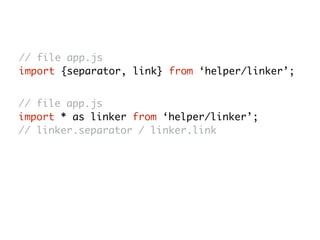 // file app.js
import {separator, link} from ‘helper/linker’;
// file app.js
import * as linker from ‘helper/linker’;
// linker.separator / linker.link
 