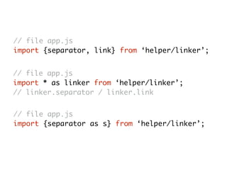 // file app.js
import {separator, link} from ‘helper/linker’;
// file app.js
import * as linker from ‘helper/linker’;
// linker.separator / linker.link
// file app.js
import {separator as s} from ‘helper/linker’;
 