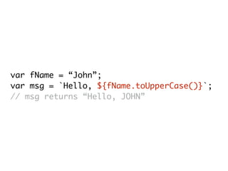 var fName = “John”;
var msg = `Hello, ${fName.toUpperCase()}`;
// msg returns “Hello, JOHN”
 