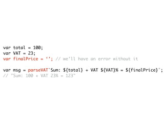 var total = 100;
var VAT = 23;
var finalPrice = ‘’; // we’ll have an error without it
var msg = parseVAT`Sum: ${total} + VAT ${VAT}% = ${finalPrice}`;
// "Sum: 100 + VAT 23% = 123"
 