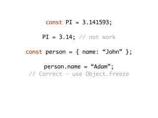 const PI = 3.141593;
PI = 3.14; // not work
const person = { name: “John” };
person.name = “Adam”;
// Correct - use Object.freeze
person.age = 25;
// Correct - use Object.seal
 