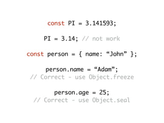 const PI = 3.141593;
PI = 3.14; // not work
const person = { name: “John” };
person.name = “Adam”;
// Correct - use Object.freeze
person.age = 25;
// Correct - use Object.seal
 