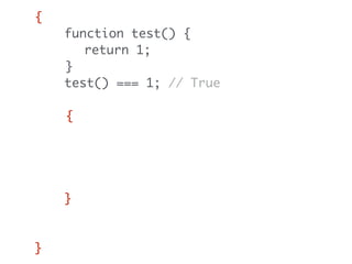 {
function test() {
return 1;
}
test() === 1; // True
{
function test() {
return 2;
}
test() === 2; // True
}
test() === 1; // Still true
}
 