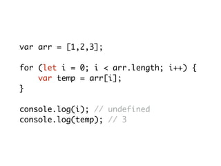 var arr = [1,2,3];
for (let i = 0; i < arr.length; i++) {
var temp = arr[i];
}
console.log(i); // undefined
console.log(temp); // 3
 