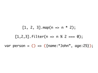 [1, 2, 3].map(n => n * 2);
[1,2,3].filter(n => n % 2 === 0);
var person = () => ({name:“John”, age:25});
 