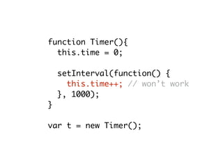 function Timer(){
this.time = 0;
setInterval(function() {
this.time++; // won’t work
}, 1000);
}
var t = new Timer();
 