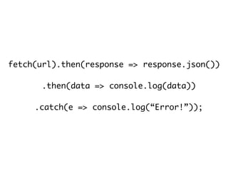 fetch(url).then(response => response.json())
.then(data => console.log(data))
.catch(e => console.log(“Error!”));
 