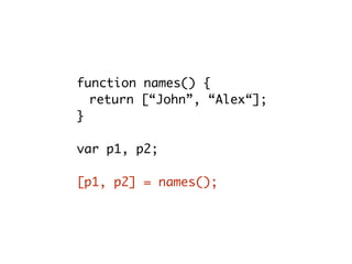 function names() {
return [“John”, “Alex“];
}
var p1, p2;
[p1, p2] = names();
 
