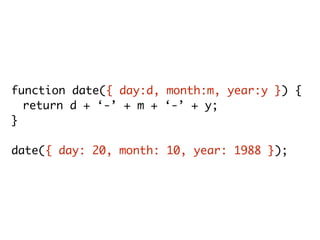function date({ day:d, month:m, year:y }) {
return d + ‘-’ + m + ‘-’ + y;
}
date({ day: 20, month: 10, year: 1988 });
 