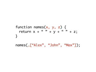 function names(x, y, z) {
return x + “ ” + y + “ ” + z;
}
names(…[“Alex”, “John”, “Max”]);
 