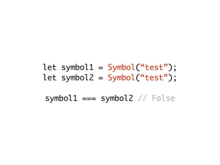 let symbol1 = Symbol(“test”);
let symbol2 = Symbol(“test”);
symbol1 === symbol2 // False
 