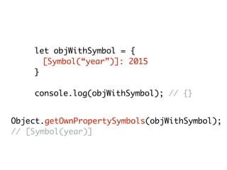 let objWithSymbol = {
[Symbol(“year”)]: 2015
}
console.log(objWithSymbol); // {}
Object.getOwnPropertySymbols(objWithSymbol);
// [Symbol(year)]
 