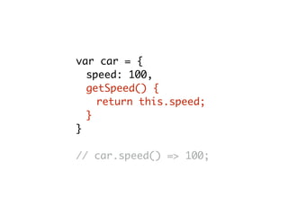 var car = {
speed: 100,
getSpeed() {
return this.speed;
}
}
// car.speed() => 100;
 