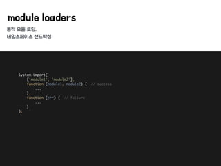 동적 모듈 로딩,
네임스페이스 샌드박싱
module loaders
System.import( 
['module1', 'module2'], 
function (module1, module2) { // success 
... 
}, 
function (err) { // failure 
... 
} 
);
 