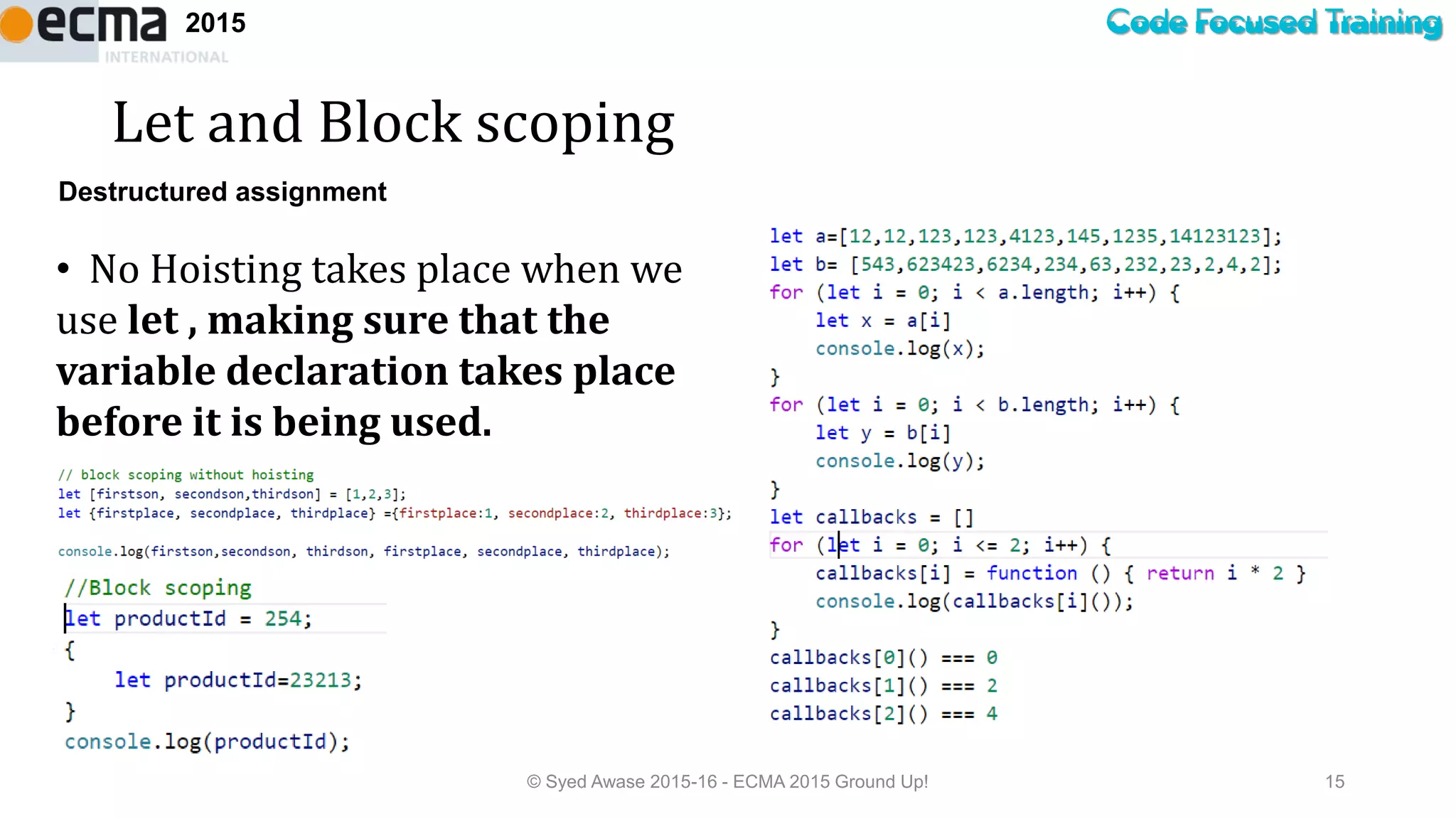 Code Focused Training2015
Let and Block scoping
© Syed Awase 2015-16 - ECMA 2015 Ground Up! 15
Destructured assignment
• No Hoisting takes place when we
use let , making sure that the
variable declaration takes place
before it is being used.
 