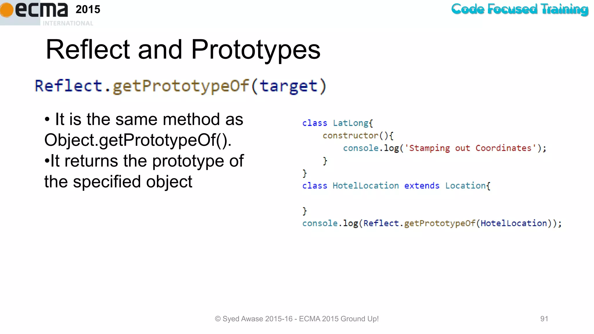 Code Focused Training2015
Reflect and Prototypes
© Syed Awase 2015-16 - ECMA 2015 Ground Up! 91
• It is the same method as
Object.getPrototypeOf().
•It returns the prototype of
the specified object
 