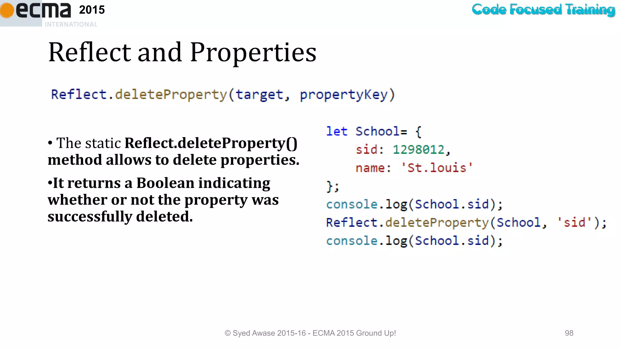Code Focused Training2015
Reflect and Properties
• The static Reflect.deleteProperty()
method allows to delete properties.
•It returns a Boolean indicating
whether or not the property was
successfully deleted.
© Syed Awase 2015-16 - ECMA 2015 Ground Up! 98
 