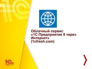 Облачный сервис
«1С:Предприятие 8 через
Интернет»
(1cfresh.com)
 