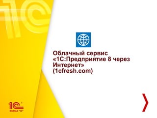 Облачный сервис
«1С:Предприятие 8 через
Интернет»
(1cfresh.com)
 