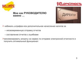 3
Мне как РУКОВОДИТЕЛЮ
важно …
 избежать штрафов или дополнительное начисление налогов за
– несвоевременную отправку отчетов
– составление отчетов с ошибками
минимизировать затраты на сервис по отправке электронной отчетности и
получить оптимальный функционал
 