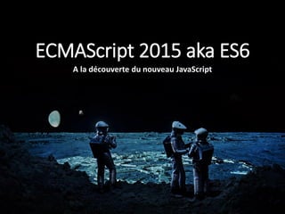 ECMAScript 2015 aka ES6
A la découverte du nouveau JavaScript
 