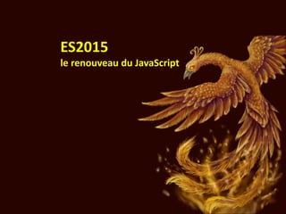 ES2015
le renouveau du JavaScript
 