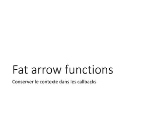 Fat arrow functions
Conserver le contexte dans les callbacks
 