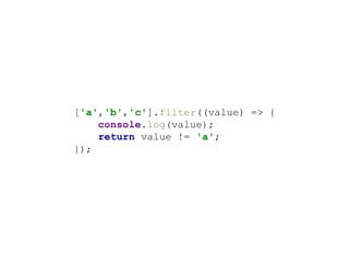['a','b','c'].filter((value) => {
console.log(value);
return value != 'a';
});
 