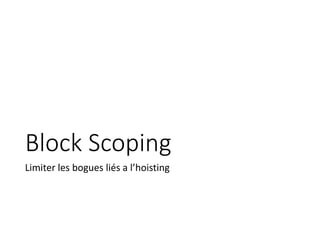 Block Scoping
Limiter les bogues liés a l’hoisting
 