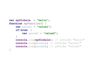 var myGlobale = "hello";
function myFunction() {
var param1 = "value1";
if(true) {
var param2 = "value2";
}
console.log(myGlobale); // affiche "hello"
console.log(param1); // affiche "value1"
console.log(param2); // affiche "value2"
}
 