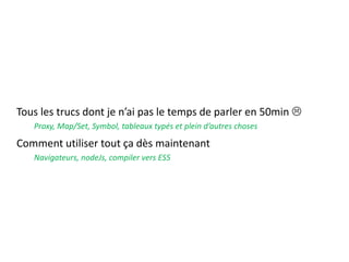 Tous les trucs dont je n’ai pas le temps de parler en 50min 
Proxy, Map/Set, Symbol, tableaux typés et plein d’autres choses
Comment utiliser tout ça dès maintenant
Navigateurs, nodeJs, compiler vers ES5
 