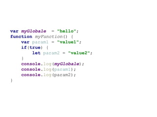 var myGlobale = "hello";
function myFunction() {
var param1 = "value1";
if(true) {
let param2 = "value2";
}
console.log(myGlobale);
console.log(param1);
console.log(param2);
}
 