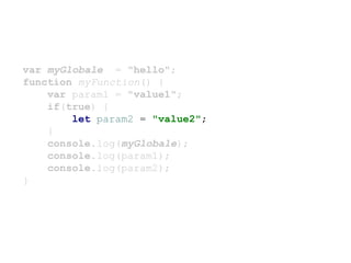 var myGlobale = "hello";
function myFunction() {
var param1 = "value1";
if(true) {
let param2 = "value2";
}
console.log(myGlobale);
console.log(param1);
console.log(param2);
}
 