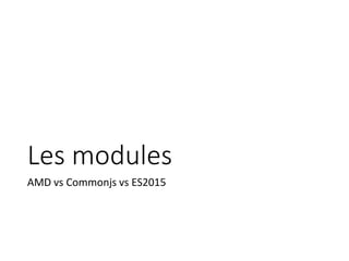 Les modules
AMD vs Commonjs vs ES2015
 