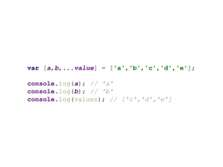 var [a,b,...value] = ['a','b','c','d','e'];
console.log(a); // 'a'
console.log(b); // 'b'
console.log(values); // ['c','d','e']
 