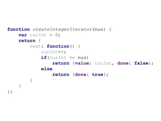 function createIntegerIterator(max) {
var curInt = 0;
return {
next: function() {
curInt++;
if(curInt <= max)
return {value: curInt, done: false};
else
return {done: true};
}
}
};
 