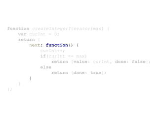 function createIntegerIterator(max) {
var curInt = 0;
return {
next: function() {
curInt++;
if(curInt <= max)
return {value: curInt, done: false};
else
return {done: true};
}
}
};
 