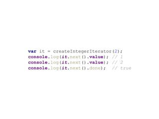 var it = createIntegerIterator(2);
console.log(it.next().value); // 1
console.log(it.next().value); // 2
console.log(it.next().done); // true
 