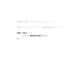 function* myGenerator() { }
var myGenerator = function*() {};
var obj = {
gen: function*(){}
};
 