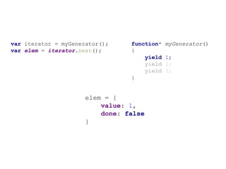 function* myGenerator()
{
yield 1;
yield 2;
yield 3;
}
var iterator = myGenerator();
var elem = iterator.next();
elem = {
value: 1,
done: false
}
 