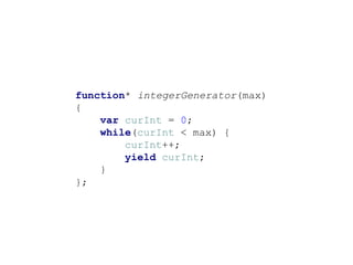 function* integerGenerator(max)
{
var curInt = 0;
while(curInt < max) {
curInt++;
yield curInt;
}
};
 