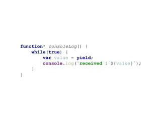 function* consoleLog() {
while(true) {
var value = yield;
console.log(`received : ${value}`);
}
}
 