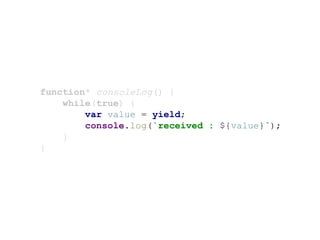 function* consoleLog() {
while(true) {
var value = yield;
console.log(`received : ${value}`);
}
}
 