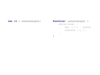 function* consoleLog() {
while(true) {
var value = yield;
console.log(…);
}
}
var it = consoleLog();
 