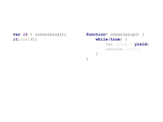 function* consoleLog() {
while(true) {
var value = yield;
console.log(…);
}
}
var it = consoleLog();
it.next();
 
