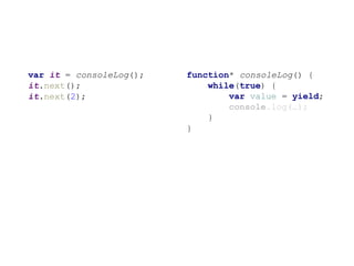 function* consoleLog() {
while(true) {
var value = yield;
console.log(…);
}
}
var it = consoleLog();
it.next();
it.next(2);
 