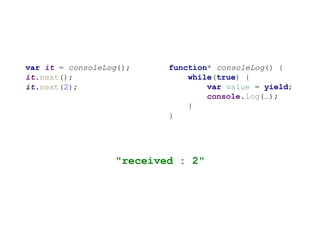 function* consoleLog() {
while(true) {
var value = yield;
console.log(…);
}
}
var it = consoleLog();
it.next();
it.next(2);
"received : 2"
 