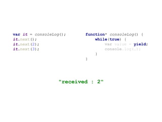 function* consoleLog() {
while(true) {
var value = yield;
console.log(…);
}
}
var it = consoleLog();
it.next();
it.next(2);
it.next(3);
"received : 2"
 